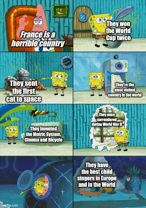 Spongebob shows Patrick Garbage | They won the World Cup twice; France is a horrible country; They're the most visited country in the world; They sent the first cat to space; They once surrendered during World War II; They invented the Metric System, Cinema and Bicycle; They have the best child singers in Europe and in the World | image tagged in spongebob shows patrick garbage,memes,france | made w/ Imgflip meme maker