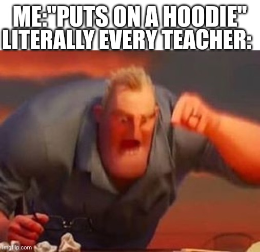 Mr incredible mad | LITERALLY EVERY TEACHER:; ME:"PUTS ON A HOODIE" | image tagged in mr incredible mad | made w/ Imgflip meme maker