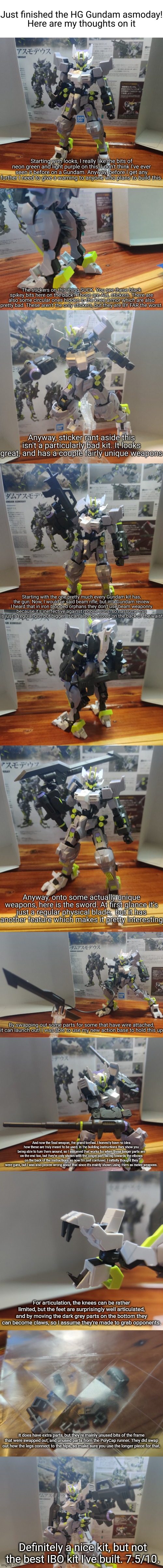 And as with all hg IBO kits, there is a chance of joints loosening up. I haven't experienced this but I've heard it can happen | And now the final weapon, the grand tonfasi. I honestly have no idea how these are truly meant to be used. In the building instructions they show you being able to turn them around, so I assumed that works for when these longer parts are on the end too, but they're only shown with the longer part facing towards the elbows on the back of the instructions so now I'm just confused. I initially thought they were guns, but I was also proven wrong about that since it's mainly shown using them as melee weapons. For articulation, the knees can be rather limited, but the feet are surprisingly well articulated, and by moving the dark grey parts on the bottom they can become claws, so I assume they're made to grab opponents. It does have extra parts, but they're mainly unused bits of the frame that were swapped out, and unused parts from the PolyCap runner. They did swap out how the legs connect to the hips, so make sure you use the longer piece for that. Definitely a nice kit, but not the best IBO kit I've built. 7.5/10. | image tagged in gundam review | made w/ Imgflip meme maker
