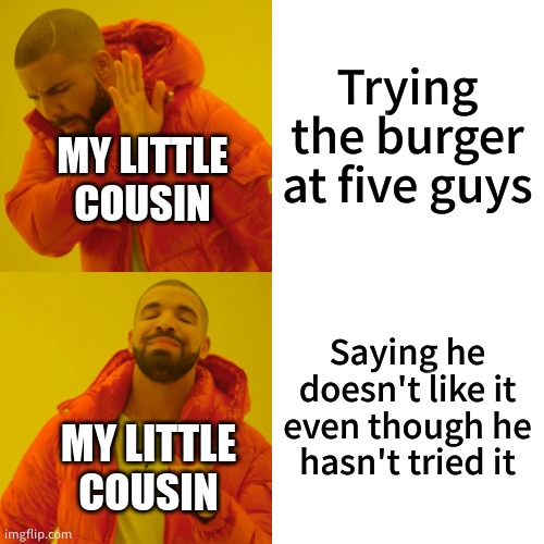 Litterally so annoying | Trying the burger at five guys; MY LITTLE COUSIN; Saying he doesn't like it even though he hasn't tried it; MY LITTLE COUSIN | image tagged in memes,drake hotline bling,funny | made w/ Imgflip meme maker
