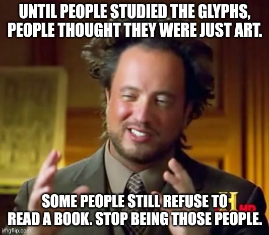 Knowledge is power | UNTIL PEOPLE STUDIED THE GLYPHS, PEOPLE THOUGHT THEY WERE JUST ART. SOME PEOPLE STILL REFUSE TO READ A BOOK. STOP BEING THOSE PEOPLE. | image tagged in memes,ancient aliens | made w/ Imgflip meme maker