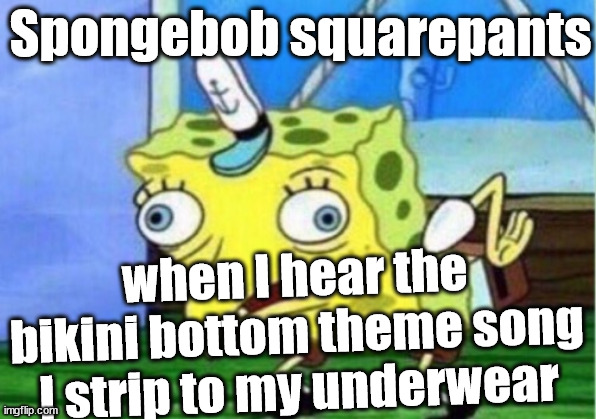 Mocking Spongebob | Spongebob squarepants; when I hear the bikini bottom theme song I strip to my underwear | image tagged in memes | made w/ Imgflip meme maker