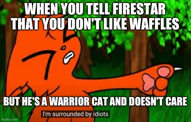 F | WHEN YOU TELL FIRESTAR THAT YOU DON'T LIKE WAFFLES; BUT HE'S A WARRIOR CAT AND DOESN'T CARE | image tagged in firestar doesn't like waffles | made w/ Imgflip meme maker