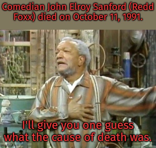 Fake it till you make it. | Comedian John Elroy Sanford (Redd
Foxx) died on October 11, 1991. I'll give you one guess what the cause of death was. | image tagged in redd foxx,sanford and son,tv series,stand up comedian,heart attack,irony meter | made w/ Imgflip meme maker