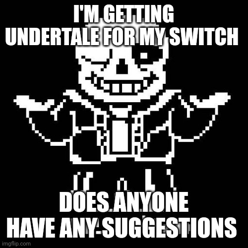Anyone have any suggestions? | I'M GETTING UNDERTALE FOR MY SWITCH; DOES ANYONE HAVE ANY SUGGESTIONS | image tagged in sans undertale | made w/ Imgflip meme maker