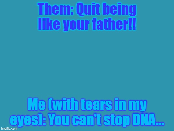 This did happen too. Three days ago... | Them: Quit being like your father!! Me (with tears in my eyes): You can't stop DNA... | made w/ Imgflip meme maker