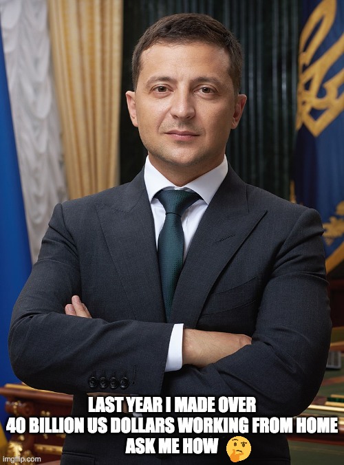 I made 40 Billion last year | LAST YEAR I MADE OVER 40 BILLION US DOLLARS WORKING FROM HOME
ASK ME HOW | image tagged in volodymyr zelensky | made w/ Imgflip meme maker