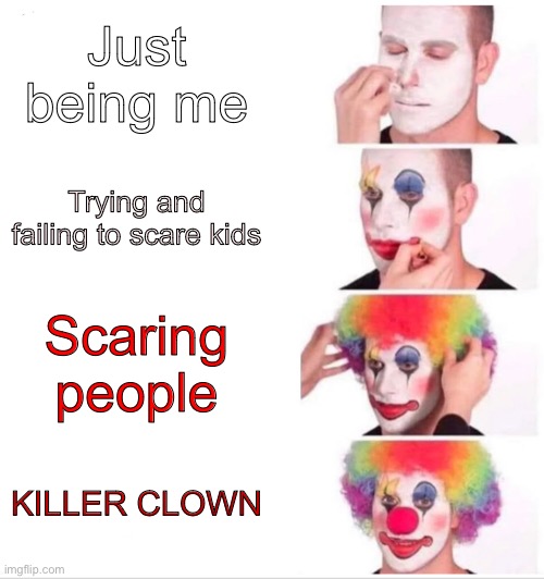 Clown | Just being me; Trying and failing to scare kids; Scaring people; KILLER CLOWN | image tagged in memes,clown applying makeup,killer clown,clown,scary,creepy | made w/ Imgflip meme maker