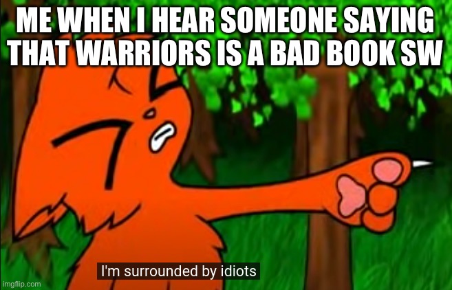 firestar doesn't like waffles | ME WHEN I HEAR SOMEONE SAYING THAT WARRIORS IS A BAD BOOK SERIES | image tagged in firestar doesn't like waffles | made w/ Imgflip meme maker