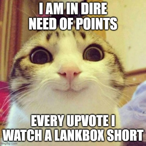 im not begging i just want some guys also cuz im toturing myself so its 50/50 | I AM IN DIRE NEED OF POINTS; EVERY UPVOTE I WATCH A LANKBOX SHORT | image tagged in memes,smiling cat | made w/ Imgflip meme maker