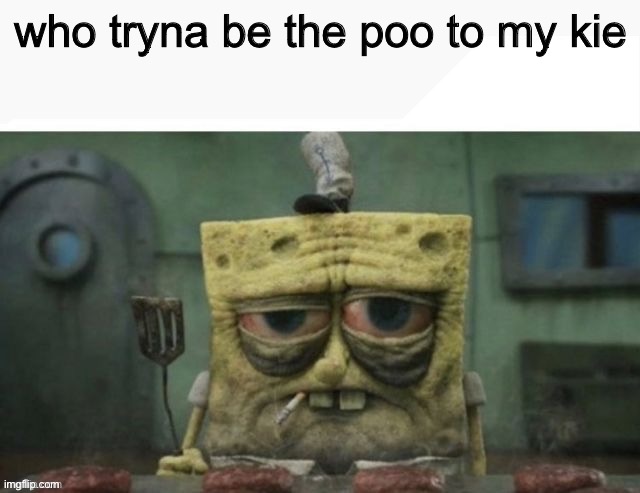 depressed spongebob | who tryna be the poo to my kie | image tagged in depressed spongebob | made w/ Imgflip meme maker