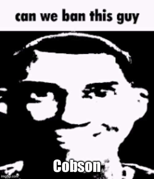 Can we ban this guy | Cobson | image tagged in can we ban this guy | made w/ Imgflip meme maker