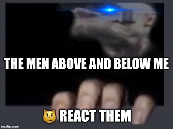 Everyone in between X react them | THE MEN ABOVE AND BELOW ME; 😼 REACT THEM | image tagged in everyone in between x react them | made w/ Imgflip meme maker
