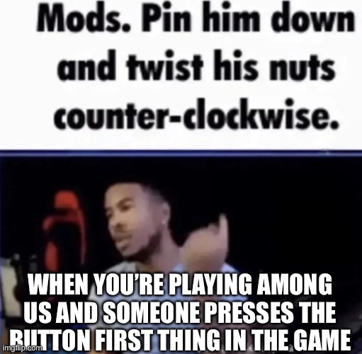 Gaming meme | WHEN YOU’RE PLAYING AMONG US AND SOMEONE PRESSES THE BUTTON FIRST THING IN THE GAME | image tagged in mods pin him down and twist his nuts counter-clockwise,funny,among us,oh no,help me | made w/ Imgflip meme maker