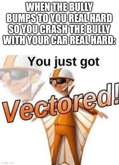 Karma be like | WHEN THE BULLY BUMPS TO YOU REAL HARD
SO YOU CRASH THE BULLY WITH YOUR CAR REAL HARD: | image tagged in you just got vectored,hello there,if you read this tag you are cursed | made w/ Imgflip meme maker