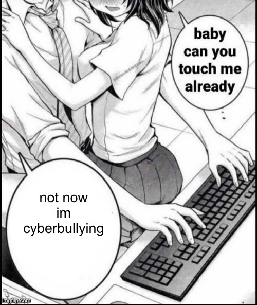 Babe can you touch me already | not now im cyberbullying | image tagged in babe can you touch me already | made w/ Imgflip meme maker