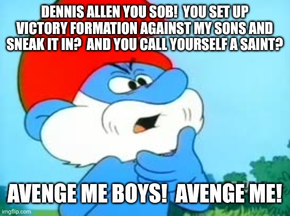 New Orleans Aints | DENNIS ALLEN YOU SOB!  YOU SET UP VICTORY FORMATION AGAINST MY SONS AND SNEAK IT IN?  AND YOU CALL YOURSELF A SAINT? AVENGE ME BOYS!  AVENGE ME! | image tagged in papa smurf the smurfs,new orleans saints,atlanta falcons,new rules | made w/ Imgflip meme maker
