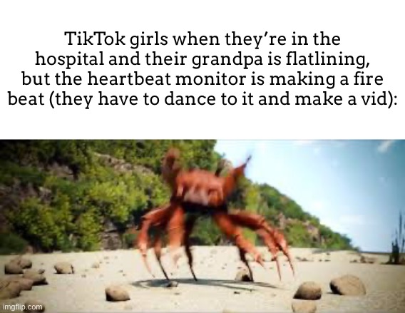 It’s gonna happen trust me | TikTok girls when they’re in the hospital and their grandpa is flatlining, but the heartbeat monitor is making a fire beat (they have to dance to it and make a vid): | image tagged in crab rave | made w/ Imgflip meme maker