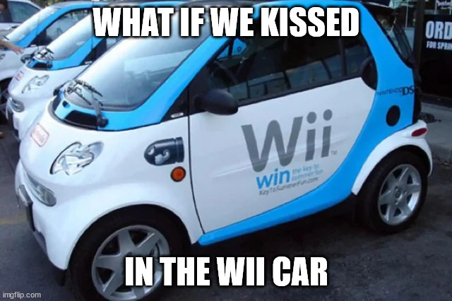 wii car | WHAT IF WE KISSED; IN THE WII CAR | image tagged in wii | made w/ Imgflip meme maker