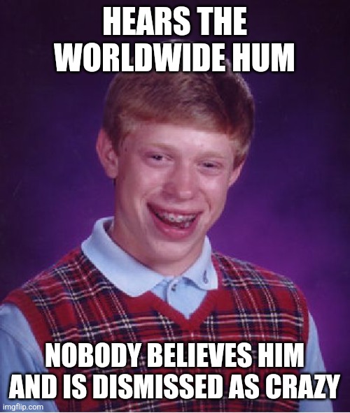 Bad Luck Brian | HEARS THE WORLDWIDE HUM; NOBODY BELIEVES HIM AND IS DISMISSED AS CRAZY | image tagged in memes,bad luck brian | made w/ Imgflip meme maker