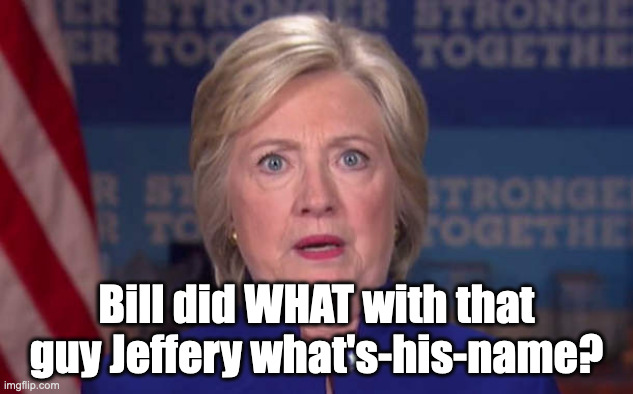 Hillary Shocked Face | Bill did WHAT with that guy Jeffery what's-his-name? | image tagged in hillary shocked face,jeffrey epstein,bill clinton | made w/ Imgflip meme maker