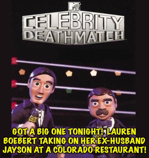 Boobert is the gift that keeps on giving. | GOT A BIG ONE TONIGHT!  LAUREN BOEBERT TAKING ON HER EX-HUSBAND JAYSON AT A COLORADO RESTAURANT! | image tagged in celebrity deathmatch | made w/ Imgflip meme maker
