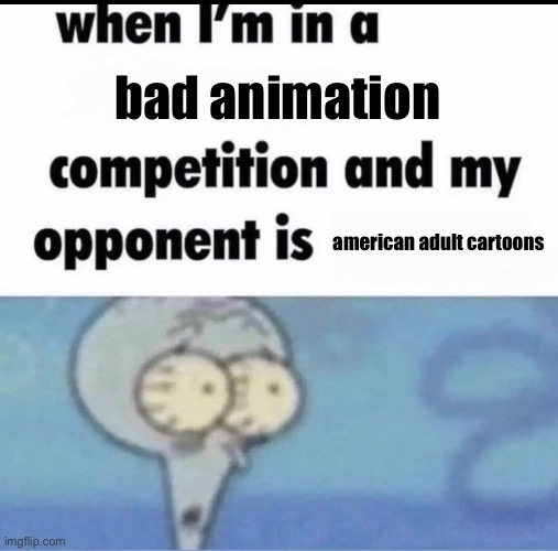 Me when I'm in a .... competition and my opponent is ..... | bad animation; american adult cartoons | image tagged in me when i'm in a competition and my opponent is | made w/ Imgflip meme maker