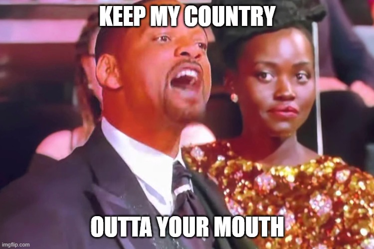 Will smith my wife’s name | KEEP MY COUNTRY; OUTTA YOUR MOUTH | image tagged in will smith my wife s name | made w/ Imgflip meme maker