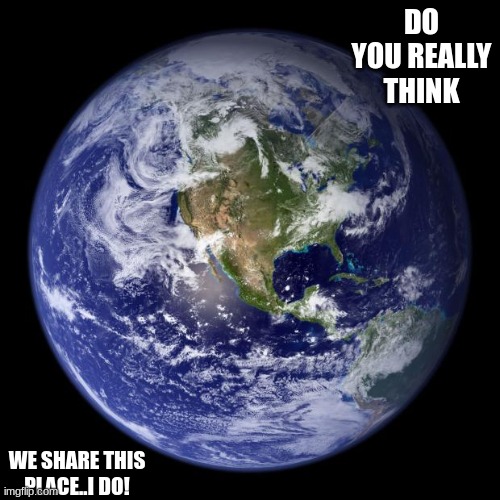 Jroc113 | DO YOU REALLY THINK; WE SHARE THIS PLACE..I DO! | image tagged in earth | made w/ Imgflip meme maker