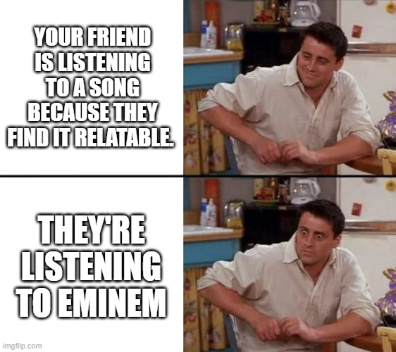 Surprised Joey | YOUR FRIEND IS LISTENING TO A SONG BECAUSE THEY FIND IT RELATABLE. THEY'RE LISTENING TO EMINEM | image tagged in surprised joey | made w/ Imgflip meme maker