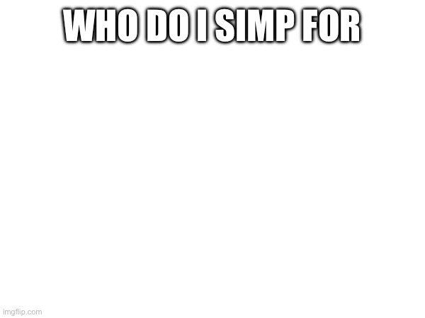 WHO DO I SIMP FOR | made w/ Imgflip meme maker