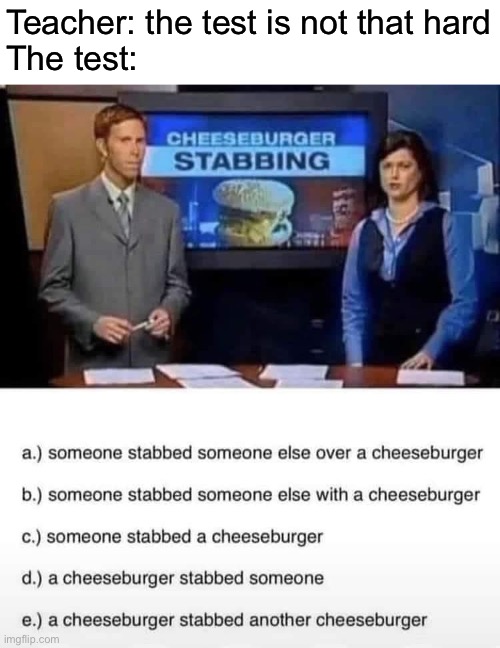 Cheeseburger stabbing | Teacher: the test is not that hard
The test: | image tagged in stab,test,cheeseburger | made w/ Imgflip meme maker