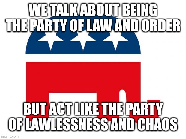 To Republican voters, words speak more loudly than actions. | WE TALK ABOUT BEING THE PARTY OF LAW AND ORDER; BUT ACT LIKE THE PARTY OF LAWLESSNESS AND CHAOS | image tagged in republican,gop,law and order,chaos,actions speak louder than words,conservative logic | made w/ Imgflip meme maker