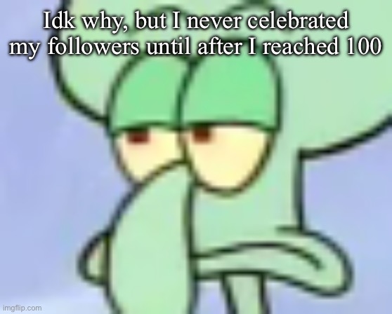 Bored Squidward | Idk why, but I never celebrated my followers until after I reached 100 | image tagged in bored squidward | made w/ Imgflip meme maker