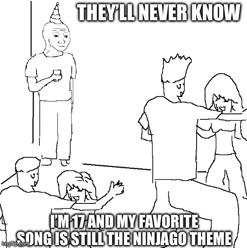 They don't know | THEY’LL NEVER KNOW; I’M 17 AND MY FAVORITE SONG IS STILL THE NINJAGO THEME | image tagged in they don't know | made w/ Imgflip meme maker
