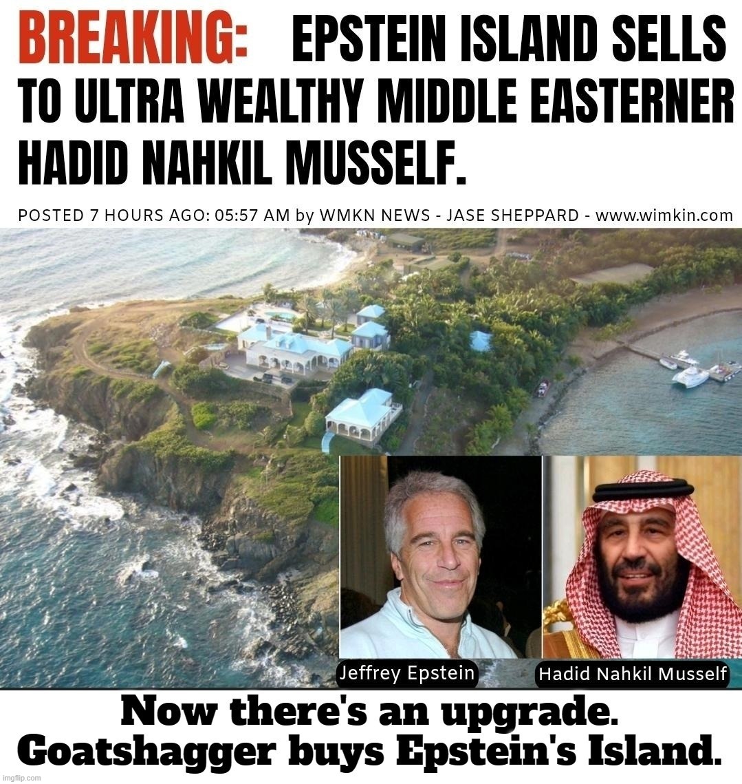 Now there's an upgrade. Goatshagger buys Epstein's Island. | image tagged in goat shagger,goatshagger,epstein island,all in the family,pedophiles,family reunion | made w/ Imgflip meme maker