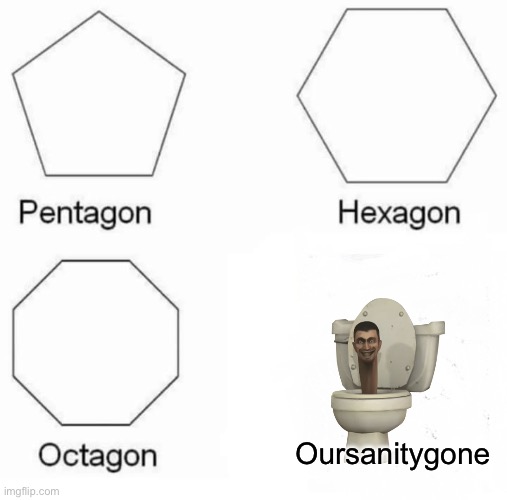 Pentagon Hexagon Octagon | Oursanitygone | image tagged in memes,pentagon hexagon octagon | made w/ Imgflip meme maker