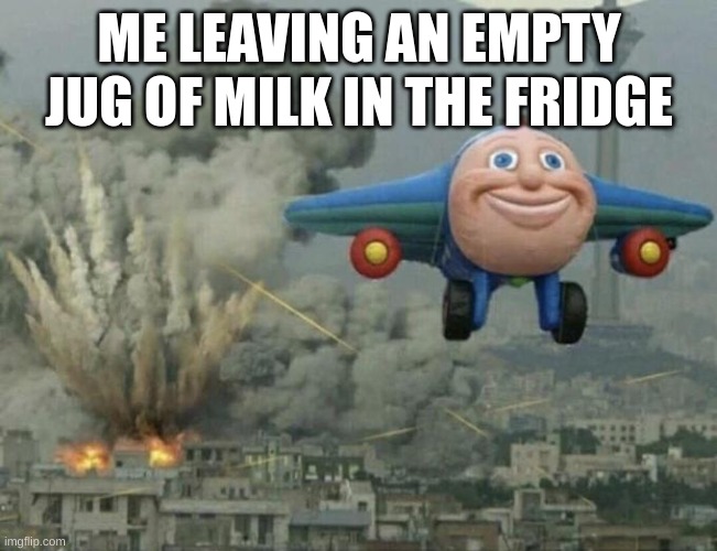 you will die in 5... | ME LEAVING AN EMPTY JUG OF MILK IN THE FRIDGE | image tagged in plane flying from explosions,this is a tag,fridge,evil | made w/ Imgflip meme maker