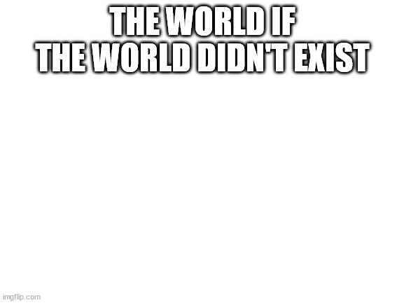 Just Nothing | THE WORLD IF THE WORLD DIDN'T EXIST | image tagged in blank white template,wow look nothing | made w/ Imgflip meme maker