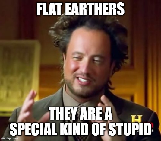 flat earthers | FLAT EARTHERS; THEY ARE A SPECIAL KIND OF STUPID | image tagged in memes,ancient aliens | made w/ Imgflip meme maker