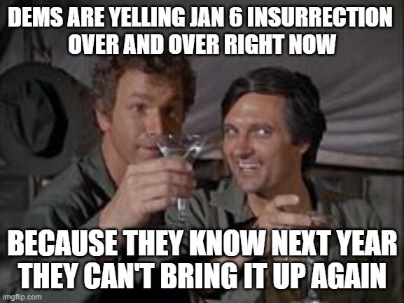 Last Chance at Jan 6 | DEMS ARE YELLING JAN 6 INSURRECTION 
OVER AND OVER RIGHT NOW; BECAUSE THEY KNOW NEXT YEAR THEY CAN'T BRING IT UP AGAIN | image tagged in mash,leftists,liberals,democrats,2024,media | made w/ Imgflip meme maker