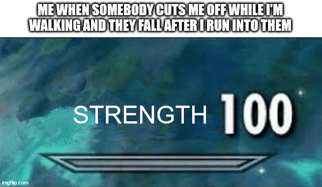 Accidentally of course ;) | ME WHEN SOMEBODY CUTS ME OFF WHILE I'M WALKING AND THEY FALL AFTER I RUN INTO THEM; STRENGTH | image tagged in skyrim skill meme | made w/ Imgflip meme maker
