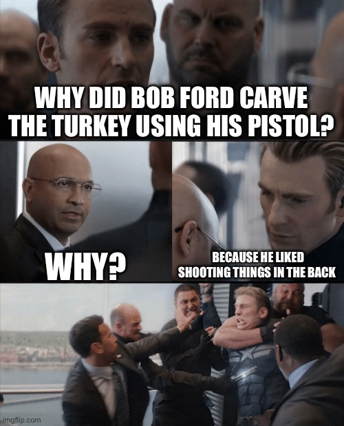 Captain America Elevator Fight | WHY DID BOB FORD CARVE THE TURKEY USING HIS PISTOL? BECAUSE HE LIKED SHOOTING THINGS IN THE BACK; WHY? | image tagged in captain america elevator fight,history,outlaws,cowboy,america,betrayal | made w/ Imgflip meme maker