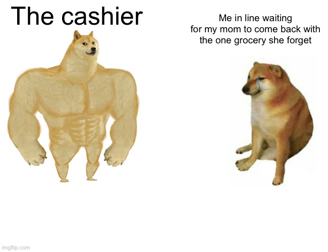 Buff Doge vs. Cheems | The cashier; Me in line waiting for my mom to come back with the one grocery she forget | image tagged in memes,buff doge vs cheems | made w/ Imgflip meme maker