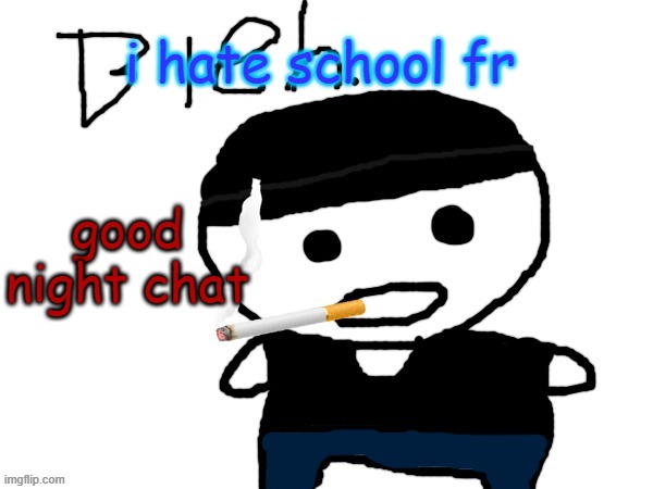 bleh. | i hate school fr; good night chat | image tagged in bleh | made w/ Imgflip meme maker