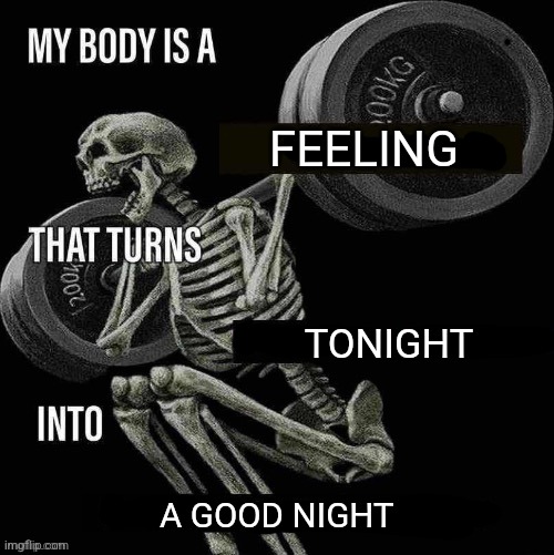 My body is a X that turns Y into Z | FEELING; TONIGHT; A GOOD NIGHT | image tagged in my body is a x that turns y into z | made w/ Imgflip meme maker