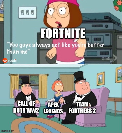 Here, have a controversial opinion | FORTNITE; TEAM FORTRESS 2; CALL OF DUTY WW2; APEX LEGENDS | image tagged in you guys always act like you're better than me | made w/ Imgflip meme maker