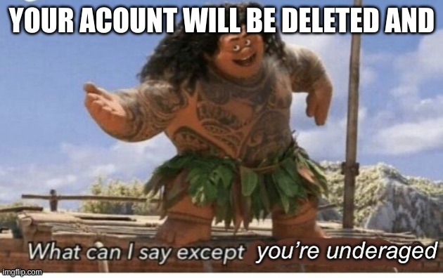 What can I say except you’re underaged | YOUR ACOUNT WILL BE DELETED AND | image tagged in what can i say except you re underaged | made w/ Imgflip meme maker