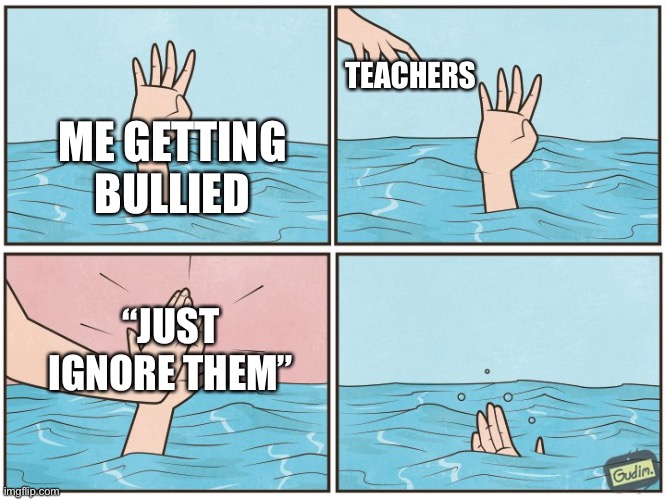 Why tho | TEACHERS; ME GETTING BULLIED; “JUST IGNORE THEM” | image tagged in high five drown | made w/ Imgflip meme maker