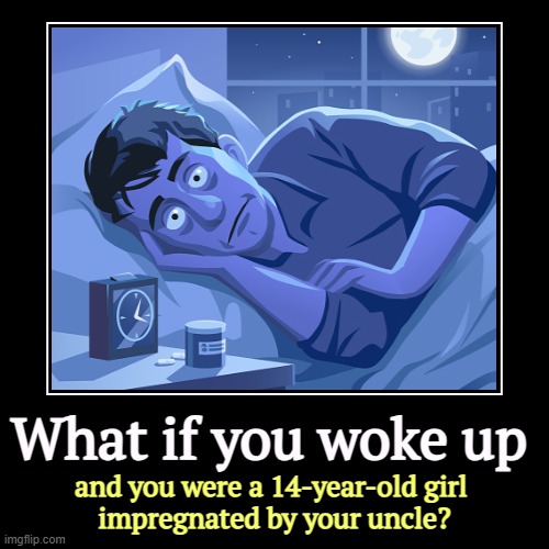 Yeah, you're not, but what if? | What if you woke up | and you were a 14-year-old girl 
impregnated by your uncle? | image tagged in funny,demotivationals,nightmare,pregnant,family | made w/ Imgflip demotivational maker